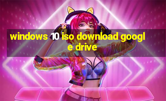 windows 10 iso download google drive