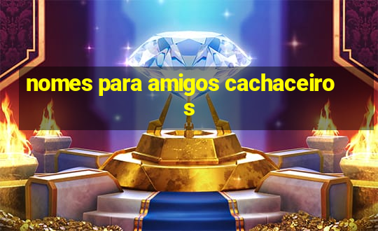 nomes para amigos cachaceiros