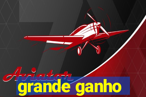 grande ganho