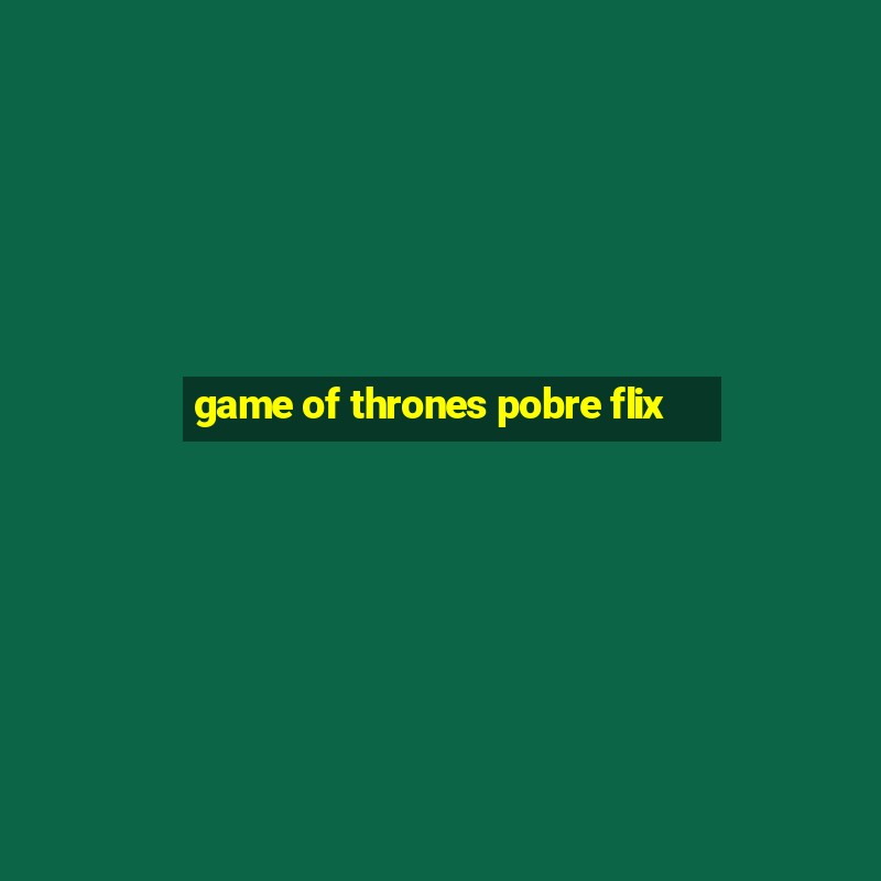 game of thrones pobre flix