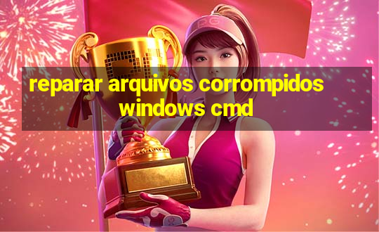 reparar arquivos corrompidos windows cmd