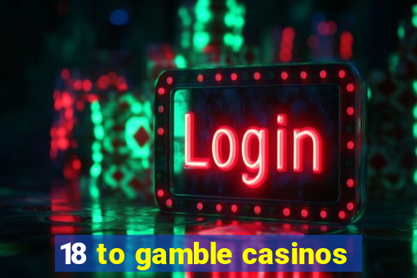 18 to gamble casinos