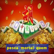 pesca mortal quem morreu pesca mortal todd