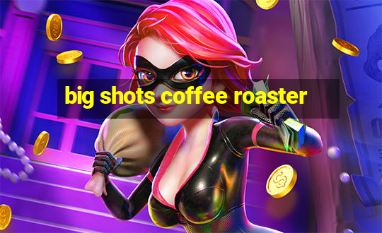 big shots coffee roaster