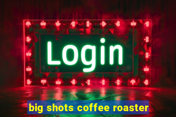 big shots coffee roaster