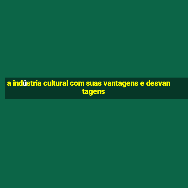 a indústria cultural com suas vantagens e desvantagens