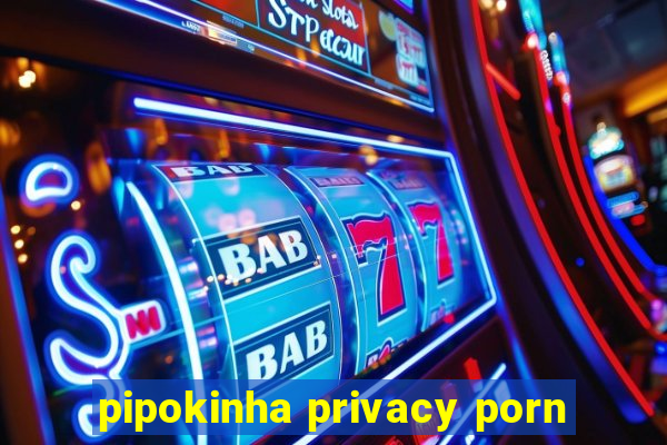 pipokinha privacy porn