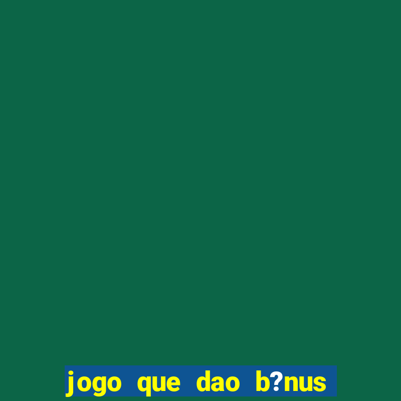 jogo que dao b?nus no cadastro