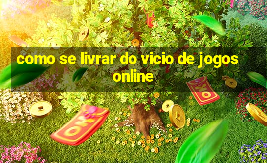 como se livrar do vicio de jogos online