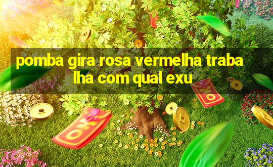 pomba gira rosa vermelha trabalha com qual exu