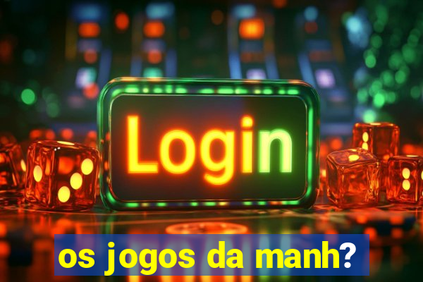 os jogos da manh?