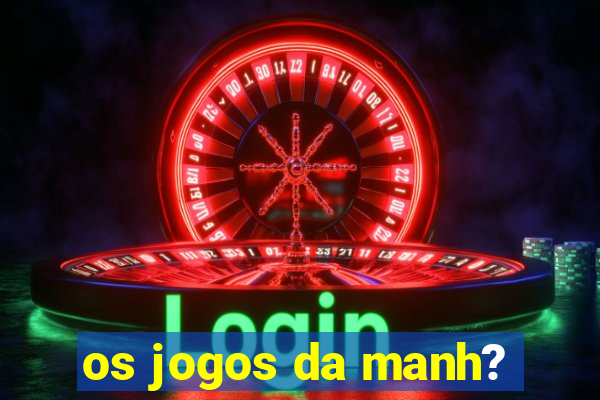 os jogos da manh?