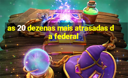 as 20 dezenas mais atrasadas da federal