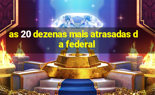 as 20 dezenas mais atrasadas da federal