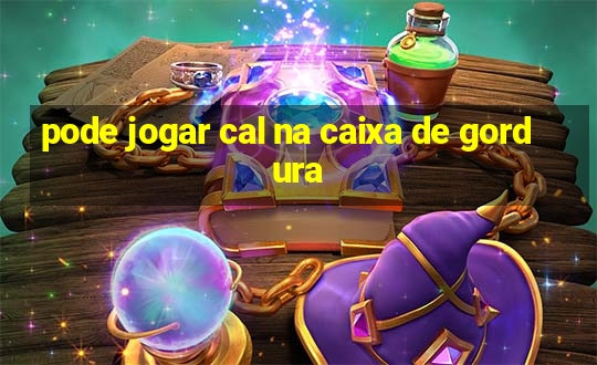 pode jogar cal na caixa de gordura