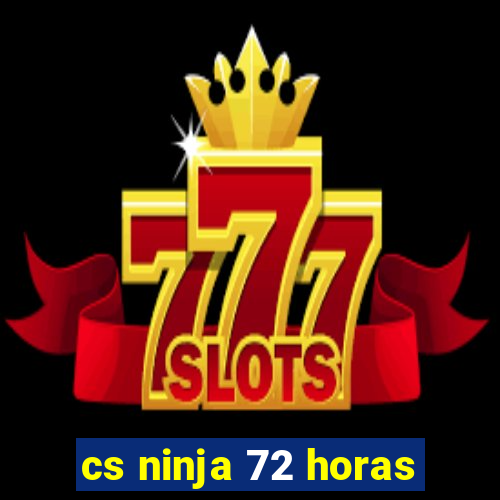 cs ninja 72 horas