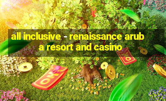 all inclusive - renaissance aruba resort and casino