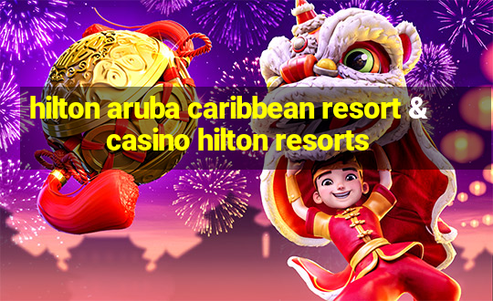 hilton aruba caribbean resort & casino hilton resorts