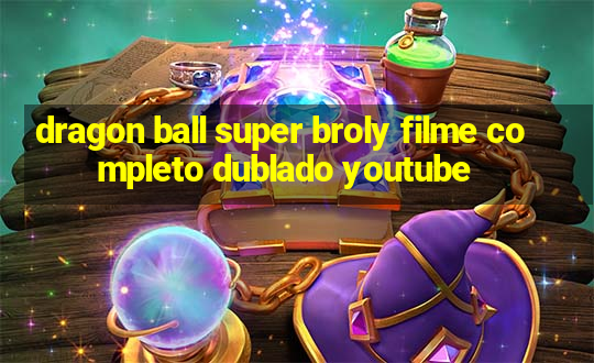 dragon ball super broly filme completo dublado youtube