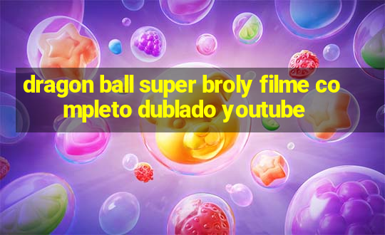 dragon ball super broly filme completo dublado youtube