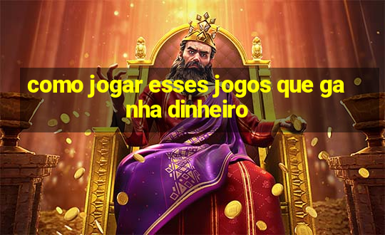 como jogar esses jogos que ganha dinheiro