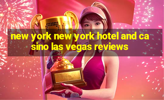 new york new york hotel and casino las vegas reviews