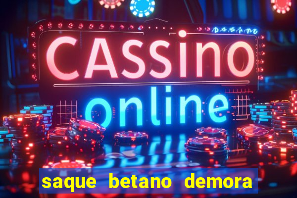 saque betano demora quanto tempo