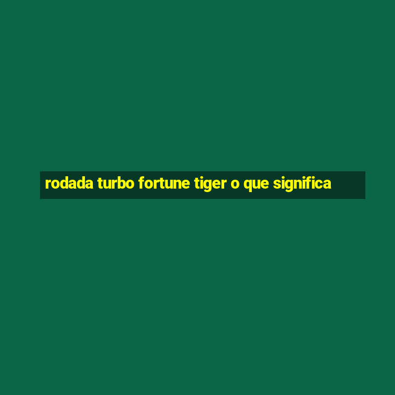 rodada turbo fortune tiger o que significa