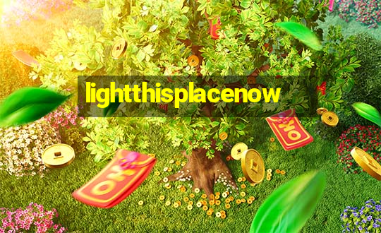 lightthisplacenow