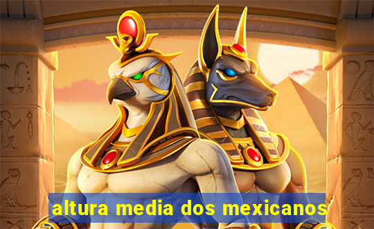 altura media dos mexicanos