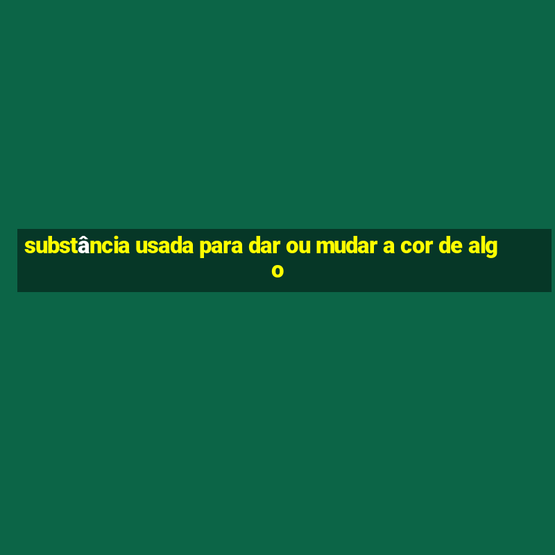 substância usada para dar ou mudar a cor de algo