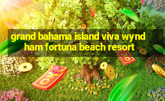 grand bahama island viva wyndham fortuna beach resort