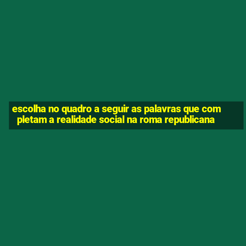 escolha no quadro a seguir as palavras que completam a realidade social na roma republicana