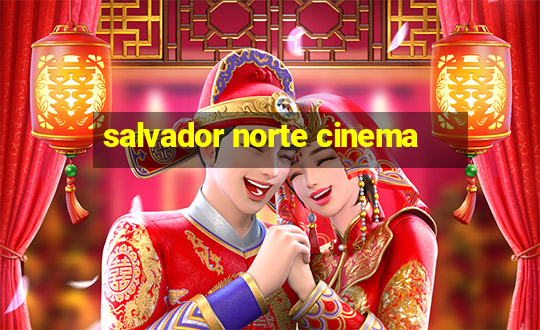 salvador norte cinema