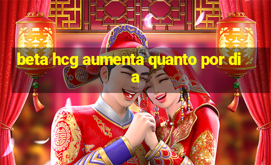 beta hcg aumenta quanto por dia