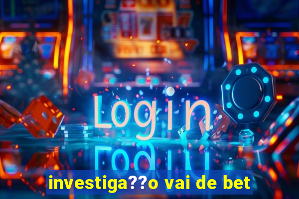 investiga??o vai de bet