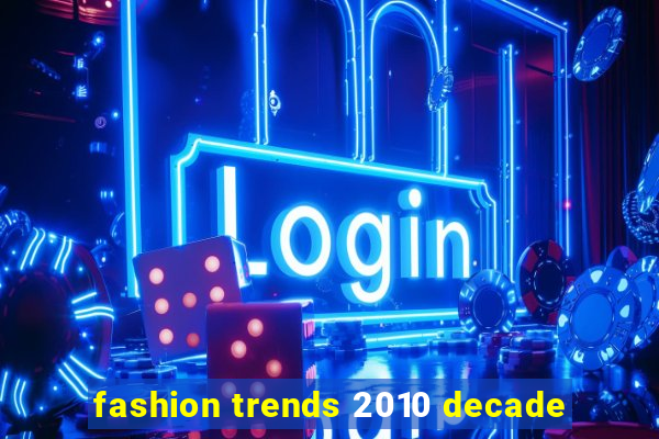 fashion trends 2010 decade