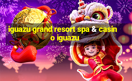 iguazu grand resort spa & casino iguazu