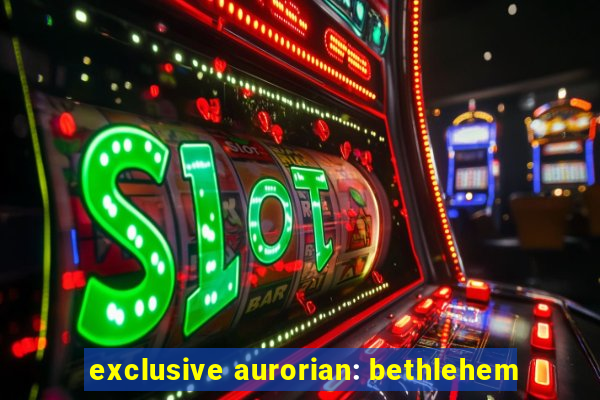 exclusive aurorian: bethlehem