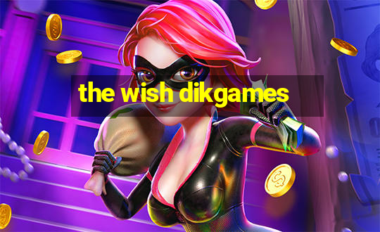 the wish dikgames