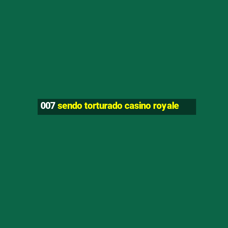 007 sendo torturado casino royale