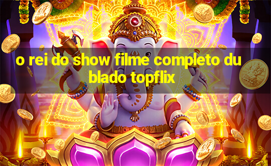 o rei do show filme completo dublado topflix