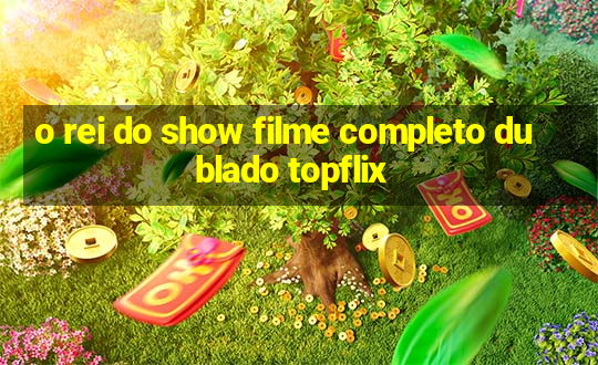 o rei do show filme completo dublado topflix