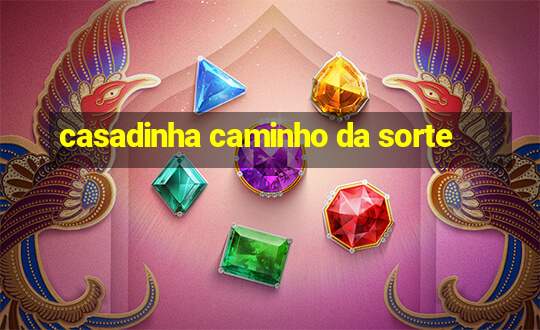 casadinha caminho da sorte