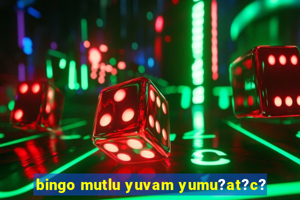 bingo mutlu yuvam yumu?at?c?