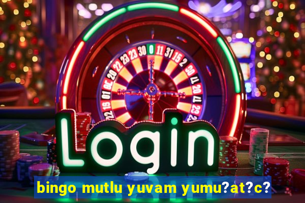 bingo mutlu yuvam yumu?at?c?