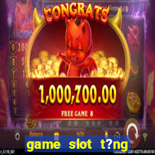 game slot t?ng ti?n khi ??ng ky