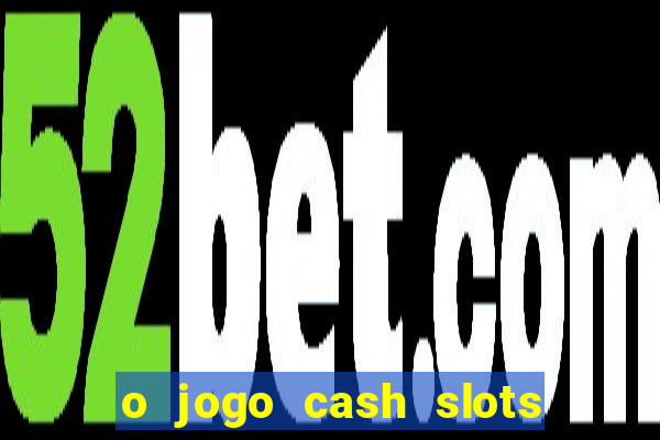 o jogo cash slots paga mesmo