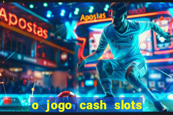 o jogo cash slots paga mesmo