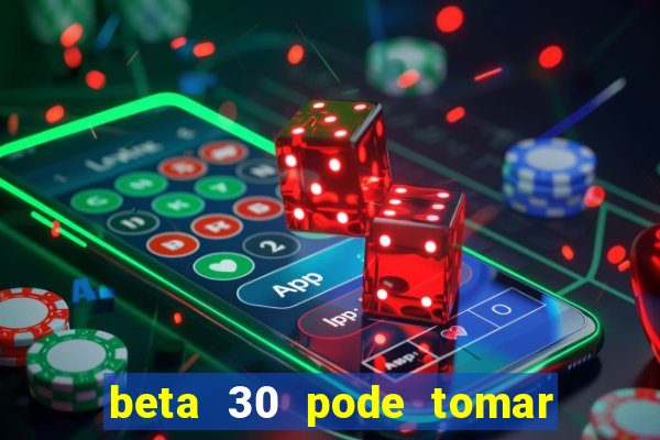 beta 30 pode tomar de quanto em quanto tempo